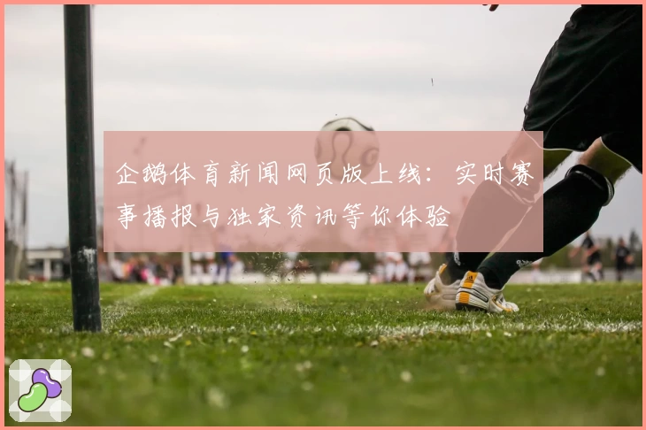 企鹅体育新闻网页版上线:实时赛事播报与独家资讯等你体验