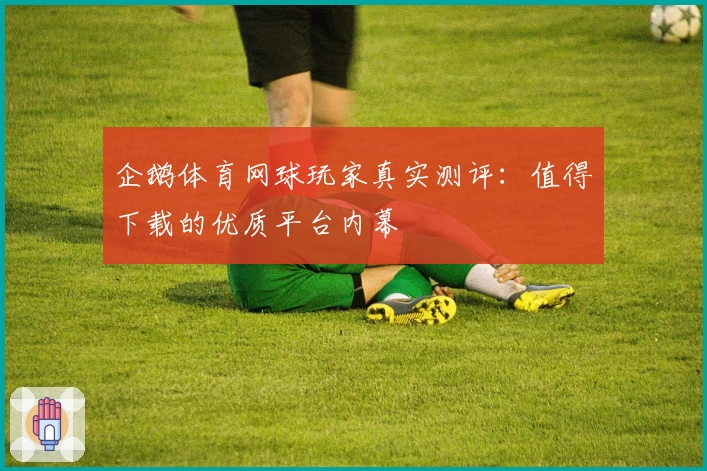 企鹅体育网球玩家真实测评：值得下载的优质平台内幕