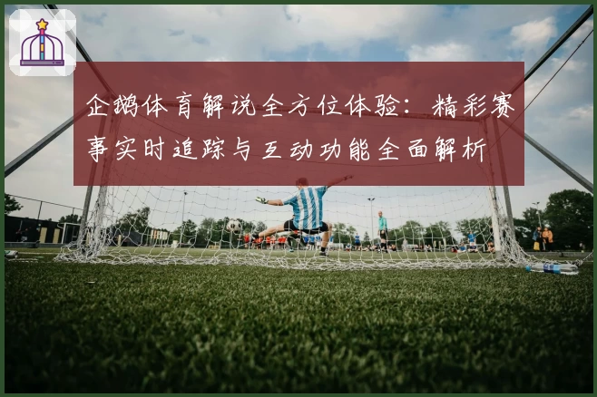 企鹅体育解说全方位体验：精彩赛事实时追踪与互动功能全面解析
