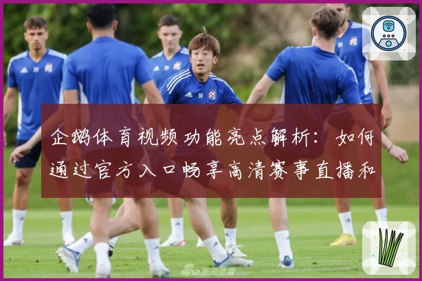企鹅体育视频功能亮点解析：如何通过官方入口畅享高清赛事直播和精选内容
