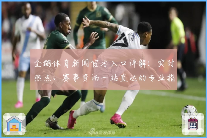 企鹅体育新闻官方入口详解:实时热点、赛事资讯一站直达的专业指南