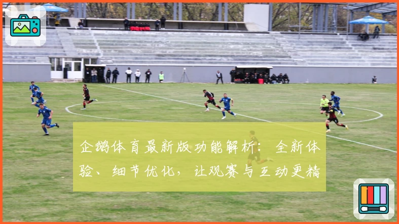 企鹅体育最新版功能解析：全新体验、细节优化，让观赛与互动更精彩