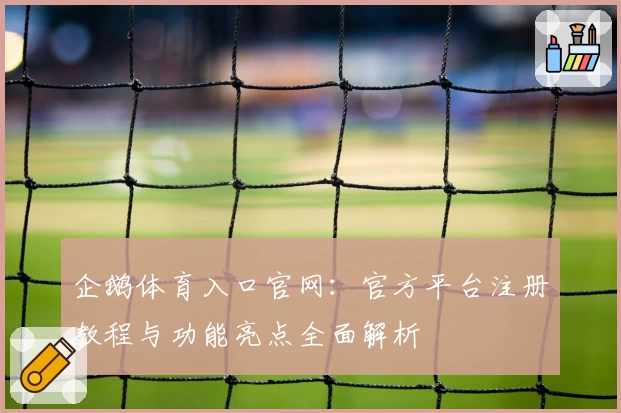 企鹅体育入口官网：官方平台注册教程与功能亮点全面解析