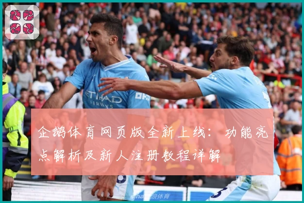 企鹅体育网页版全新上线：功能亮点解析及新人注册教程详解