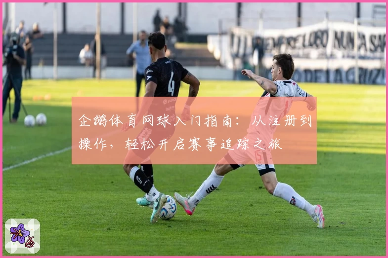 企鹅体育网球入门指南：从注册到操作，轻松开启赛事追踪之旅