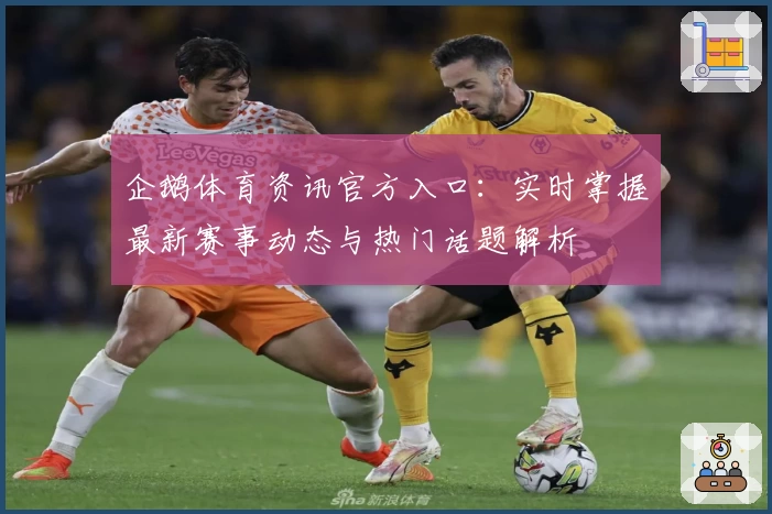 企鹅体育资讯官方入口：实时掌握最新赛事动态与热门话题解析