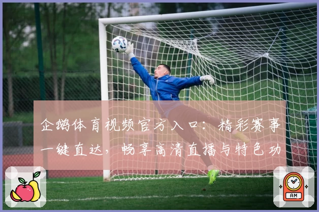 企鹅体育视频官方入口：精彩赛事一键直达，畅享高清直播与特色功能解析