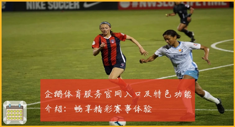 企鹅体育服务官网入口及特色功能介绍：畅享精彩赛事体验