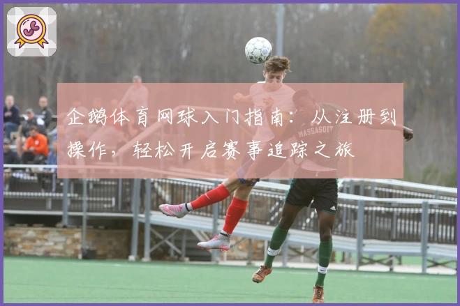 企鹅体育网球入门指南:从注册到操作,轻松开启赛事追踪之旅