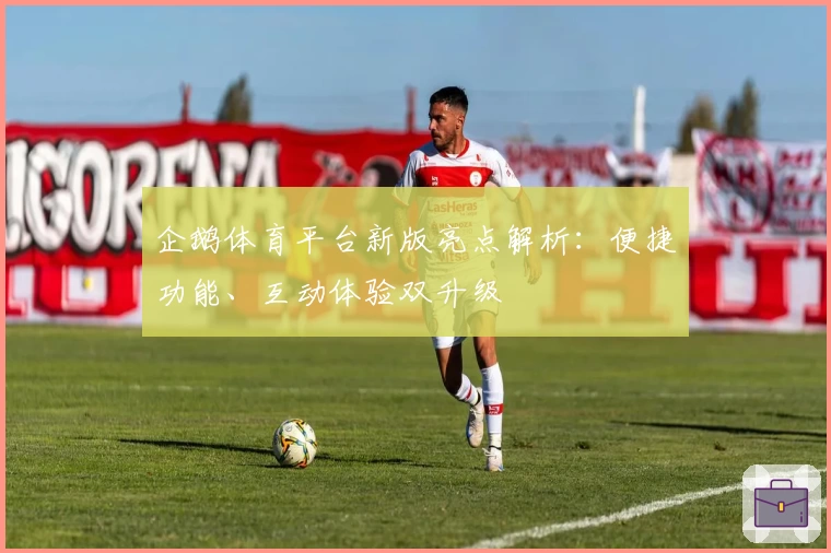 企鹅体育平台新版亮点解析：便捷功能、互动体验双升级