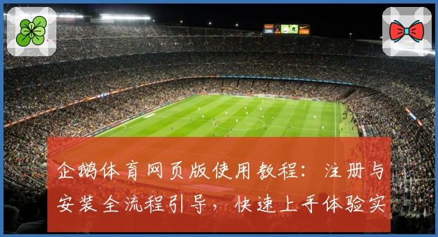 企鹅体育网页版使用教程：注册与安装全流程引导，快速上手体验实时赛事魅力