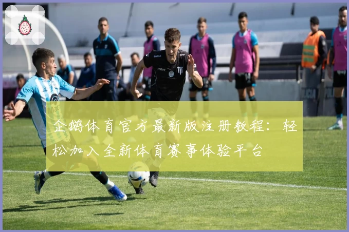 企鹅体育官方最新版注册教程:轻松加入全新体育赛事体验平台