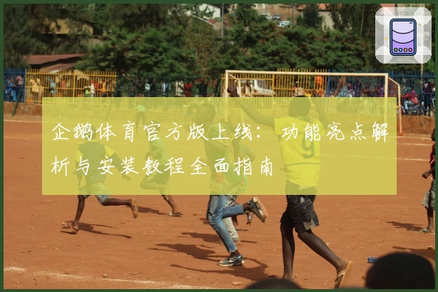 企鹅体育官方版上线:功能亮点解析与安装教程全面指南