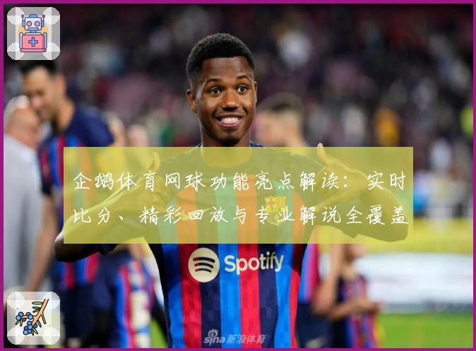 企鹅体育网球功能亮点解读：实时比分、精彩回放与专业解说全覆盖