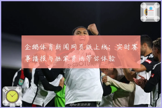 企鹅体育新闻网页版上线：实时赛事播报与独家资讯等你体验
