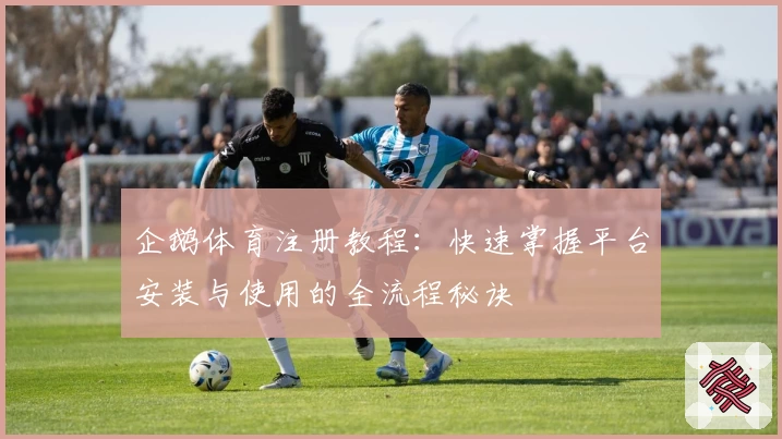 企鹅体育注册教程：快速掌握平台安装与使用的全流程秘诀