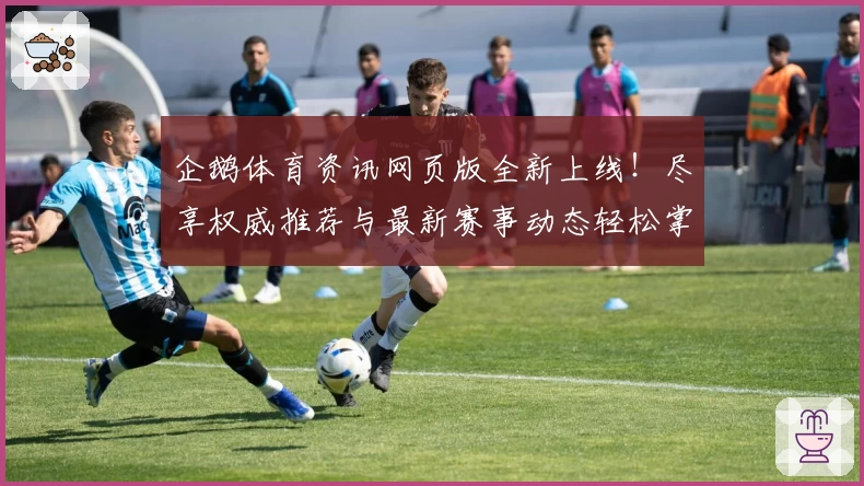 企鹅体育资讯网页版全新上线！尽享权威推荐与最新赛事动态轻松掌握