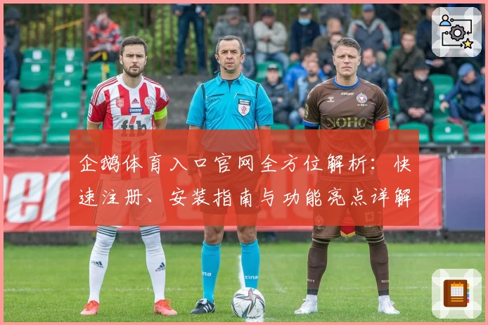 企鹅体育入口官网全方位解析：快速注册、安装指南与功能亮点详解