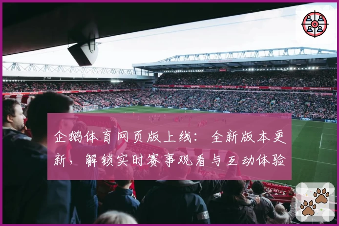 企鹅体育网页版上线：全新版本更新，解锁实时赛事观看与互动体验