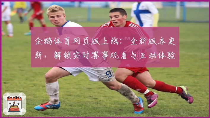 企鹅体育网页版上线：全新版本更新，解锁实时赛事观看与互动体验