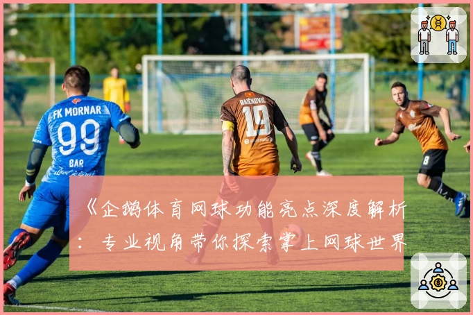 《企鹅体育网球功能亮点深度解析：专业视角带你探索掌上网球世界》