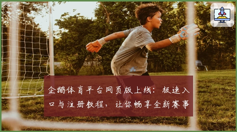企鹅体育平台网页版上线：极速入口与注册教程，让你畅享全新赛事体验