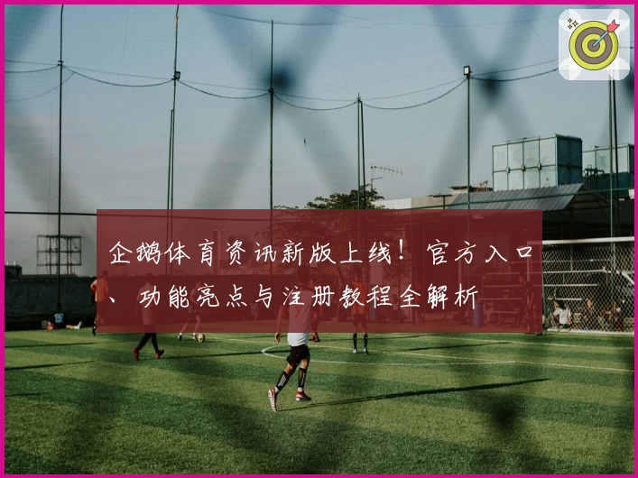 企鹅体育资讯新版上线!官方入口、功能亮点与注册教程全解析