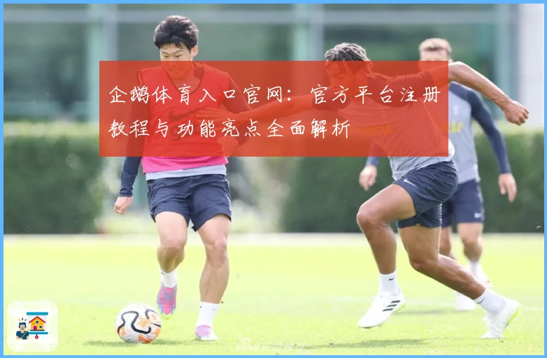 企鹅体育入口官网:官方平台注册教程与功能亮点全面解析