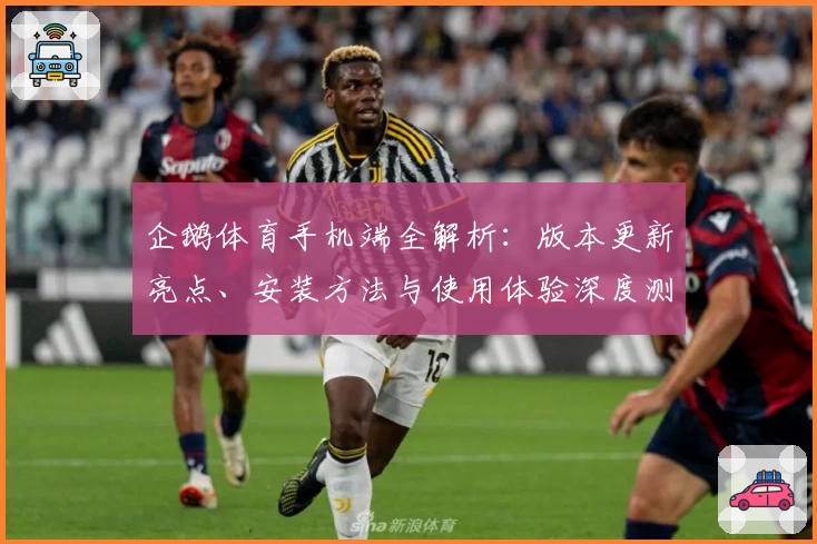 企鹅体育手机端全解析:版本更新亮点、安装方法与使用体验深度测评