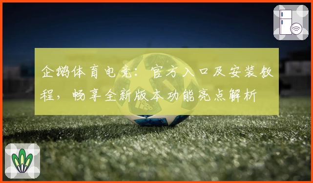 企鹅体育电竞：官方入口及安装教程，畅享全新版本功能亮点解析