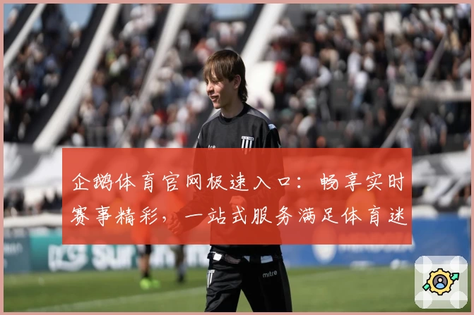 企鹅体育官网极速入口：畅享实时赛事精彩，一站式服务满足体育迷多样需求