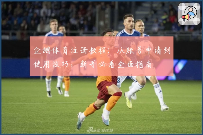企鹅体育注册教程：从账号申请到使用技巧，新手必看全面指南