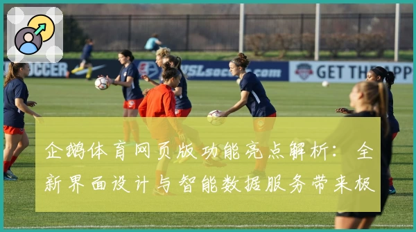 企鹅体育网页版功能亮点解析:全新界面设计与智能数据服务带来极致体验
