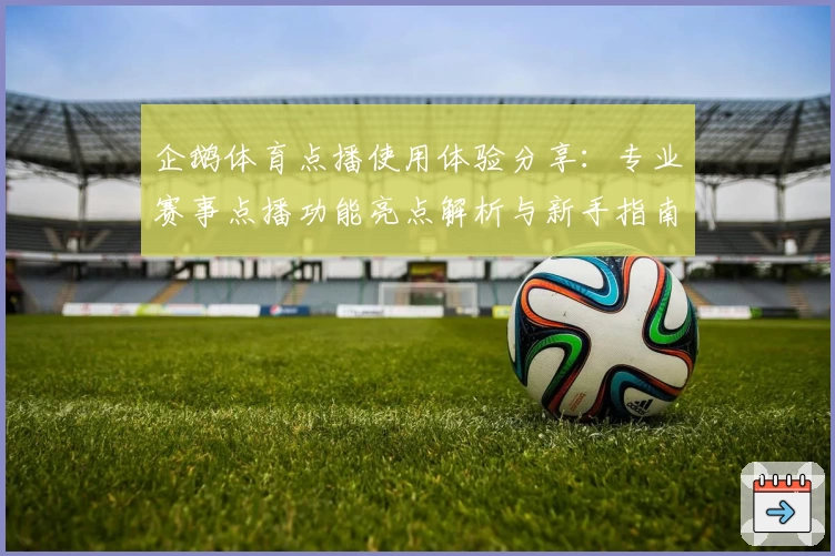 企鹅体育点播使用体验分享：专业赛事点播功能亮点解析与新手指南