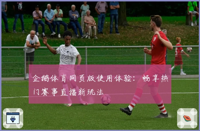 企鹅体育网页版使用体验：畅享热门赛事直播新玩法