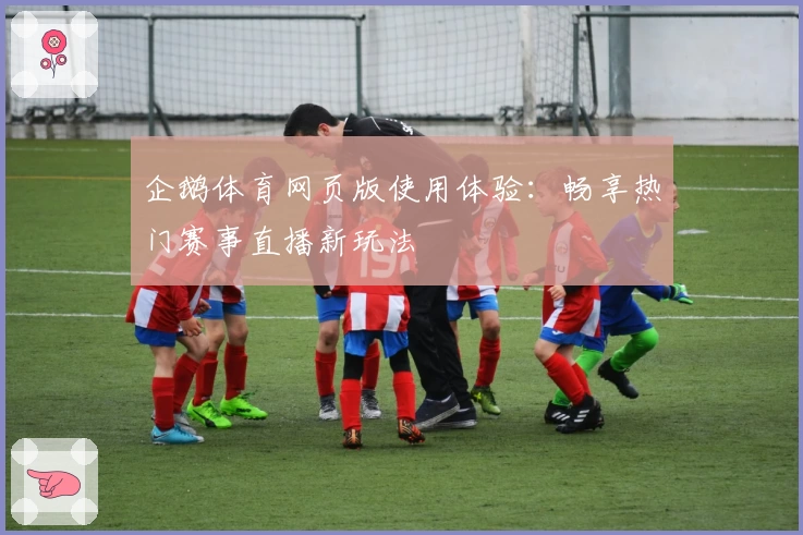 企鹅体育网页版使用体验：畅享热门赛事直播新玩法