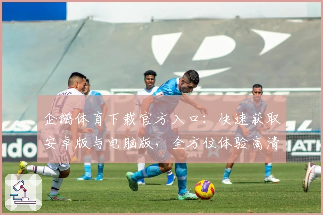 企鹅体育下载官方入口：快速获取安卓版与电脑版，全方位体验高清赛事精彩