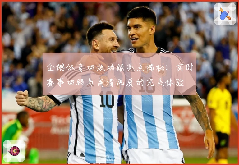 企鹅体育回放功能亮点揭秘：实时赛事回顾与高清画质的完美体验