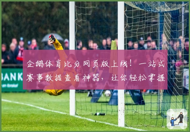 企鹅体育比分网页版上线!一站式赛事数据查看神器,让你轻松掌握实时动态