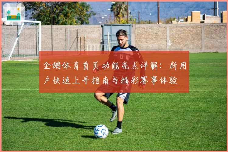 企鹅体育首页功能亮点详解：新用户快速上手指南与精彩赛事体验