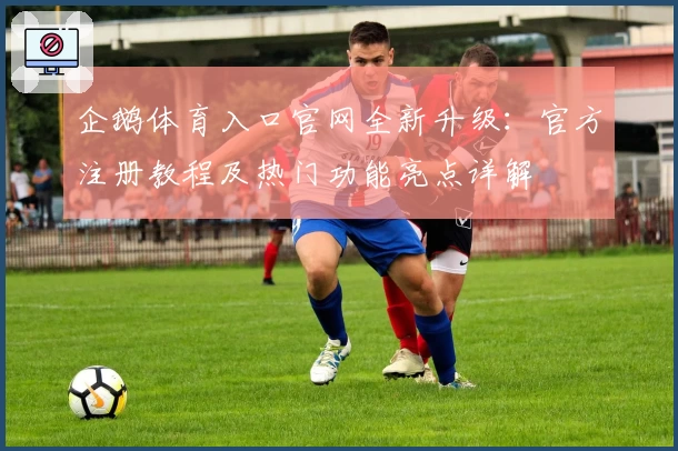 企鹅体育入口官网全新升级：官方注册教程及热门功能亮点详解