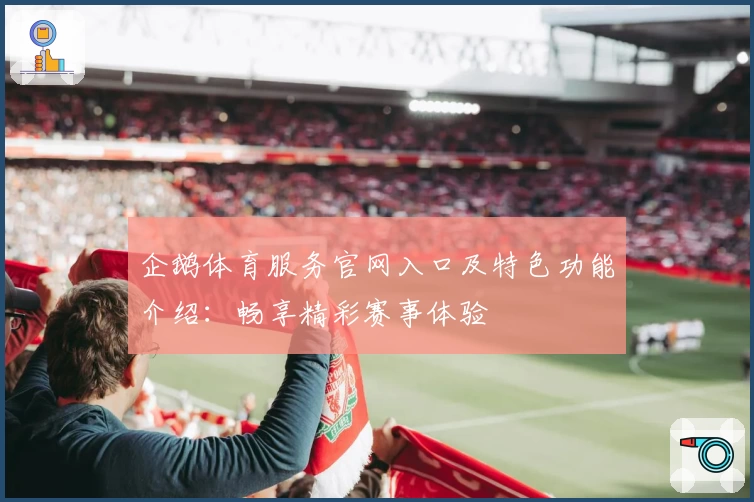 企鹅体育服务官网入口及特色功能介绍：畅享精彩赛事体验