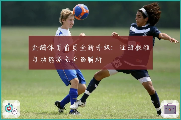 企鹅体育首页全新升级：注册教程与功能亮点全面解析