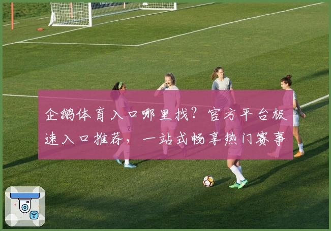 企鹅体育入口哪里找?官方平台极速入口推荐,一站式畅享热门赛事直播体验