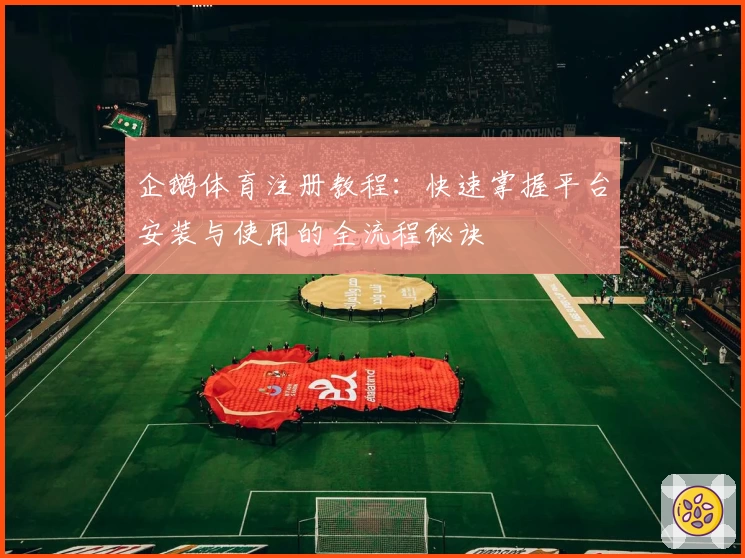 企鹅体育注册教程：快速掌握平台安装与使用的全流程秘诀
