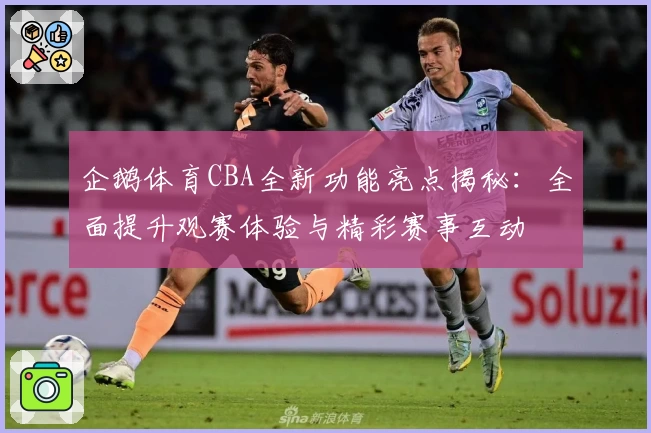 企鹅体育CBA全新功能亮点揭秘：全面提升观赛体验与精彩赛事互动