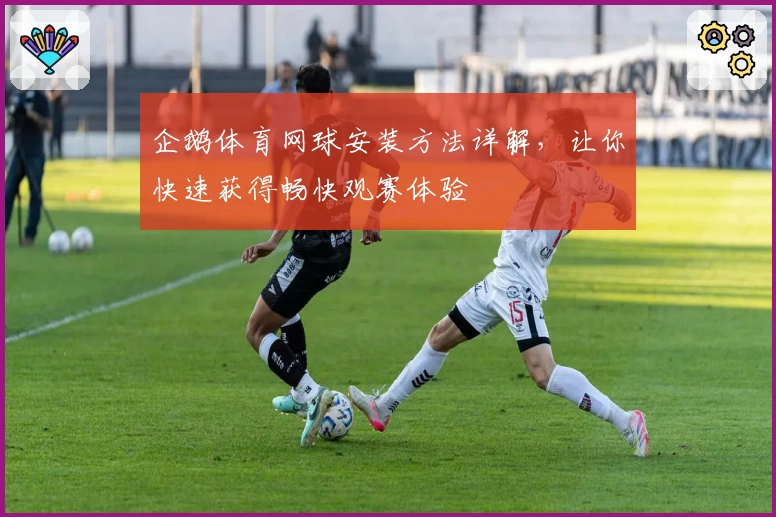 企鹅体育网球安装方法详解，让你快速获得畅快观赛体验