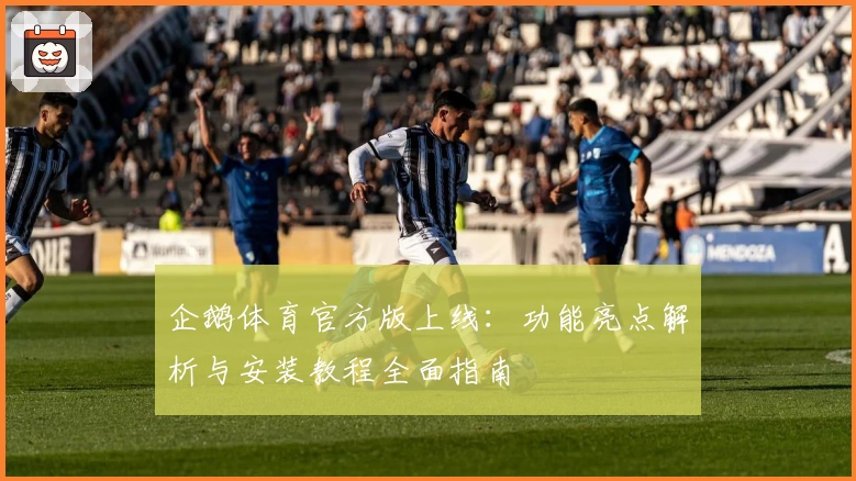 企鹅体育官方版上线：功能亮点解析与安装教程全面指南