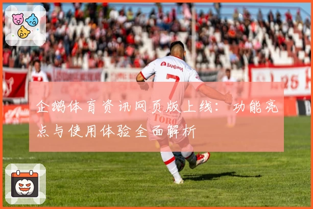 企鹅体育资讯网页版上线：功能亮点与使用体验全面解析