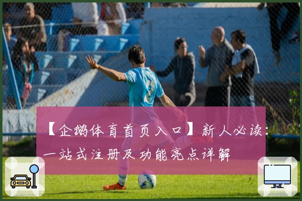 【企鹅体育首页入口】新人必读：一站式注册及功能亮点详解